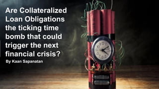 Are Collateralized
Loan Obligations
the ticking time
bomb that could
trigger the next
financial crisis?
By Kaan Sapanatan
 