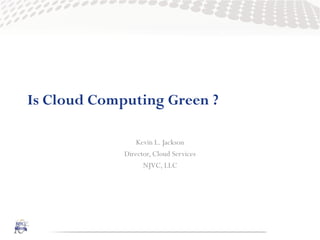 Is Cloud Computing Green ?

                 Kevin L. Jackson
             Director, Cloud Services
                   NJVC, LLC
 