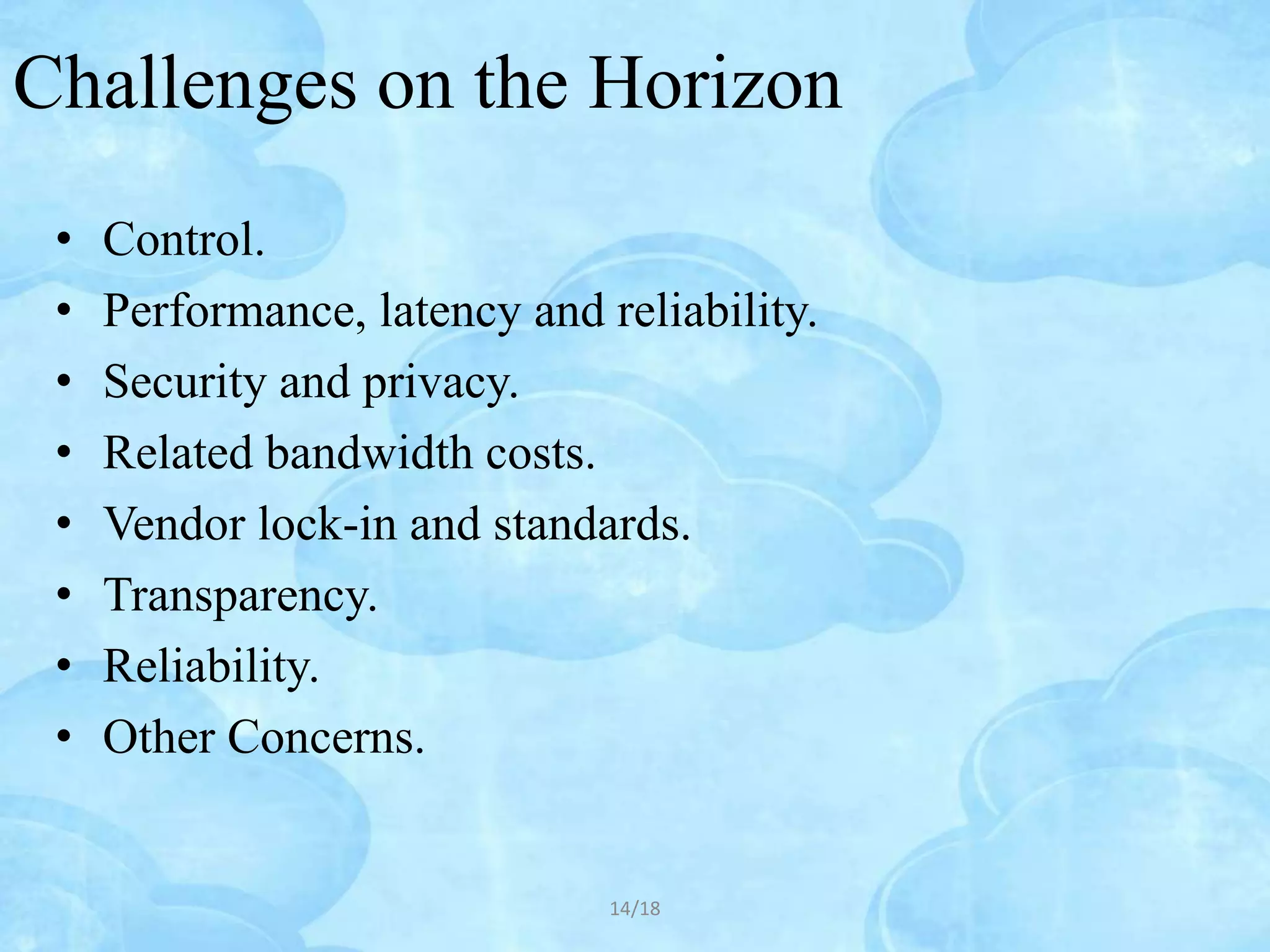 Challenges on the Horizon
 •   Control.
 •   Performance, latency and reliability.
 •   Security and privacy.
 •   Related bandwidth costs.
 •   Vendor lock-in and standards.
 •   Transparency.
 •   Reliability.
 •   Other Concerns.


                               14/18
 