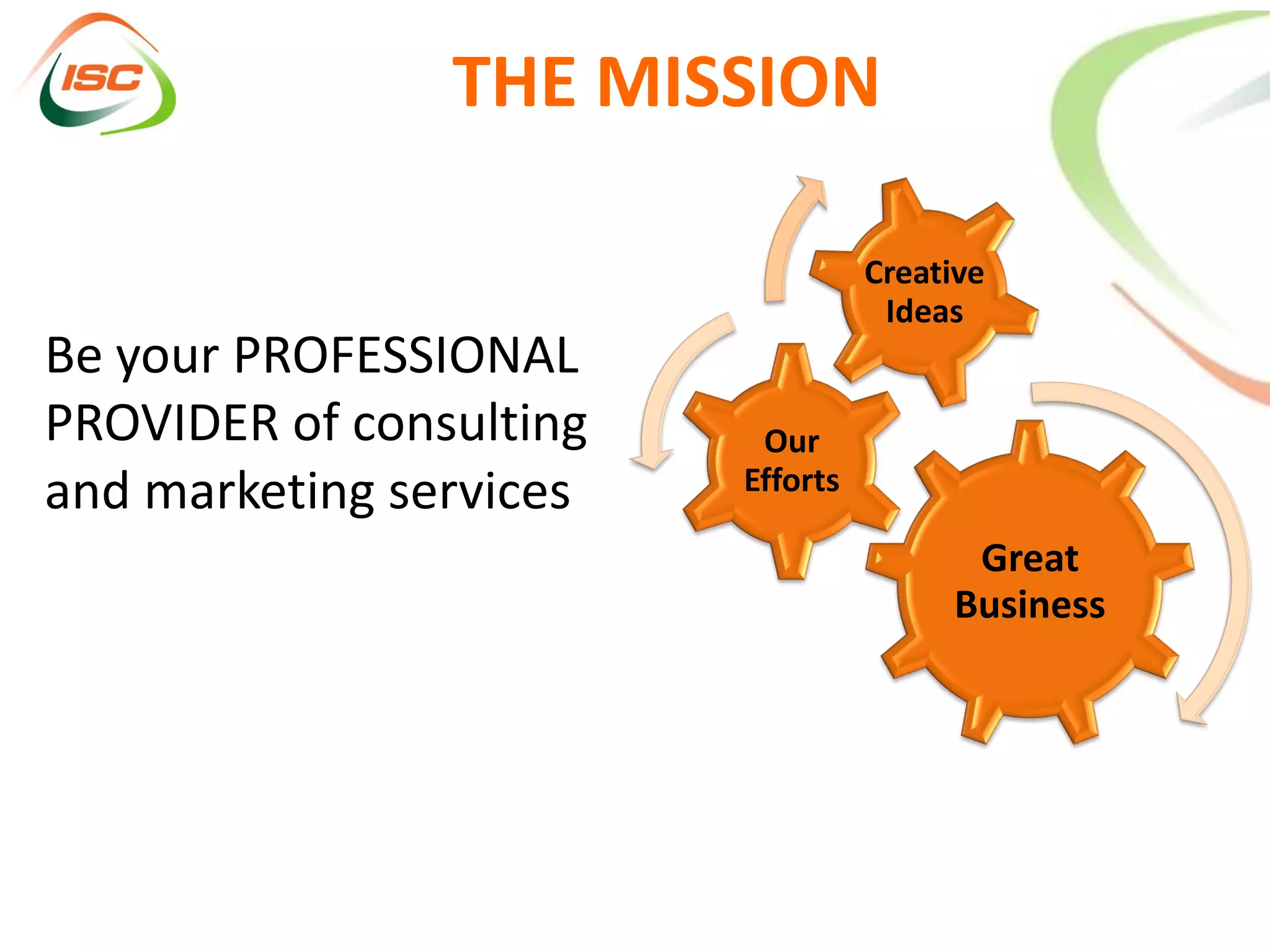 THE MISSION

                                   Creative
                                    Ideas
Be your PROFESSIONAL
PROVIDER of consulting    Our
and marketing services   Efforts

                                         Great
                                        Business
 