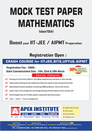 Stable & Best Faculty
Best System
Proven Result
Ultimate Care
Near Jaipuriya Mall
CRASH COURSE for IIT-JEE,BITS,UPTU& AIPMT
Tips + Tricks + Time management
Training of more than 240 hrs. by highly experienced and best in class faculty.
Study material having concise chapterwise theory for clarity on key concepts & formulae.
Specialized Practice Booklets containing 3000 problems, forms the Course.
Expert's tips on time management and strategic planning will help students to focus and plan well.
10 full length tests on IIT‐Main pattern along with detail discussion.
Course Features
discount on
registration
till 10th March
30%
MOCK TEST PAPER
MATHEMATICS
(class12th)
Registration Fee : 2000/-
Registration Open :
Batch Commencement Data : 15th, 22nd & 29th March
Boost your IIT-JEE / AIPMT Preparation
 