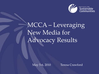 MCCA – Leveraging New Media for Advocacy Results May 5-6, 2010 Teresa Crawford 