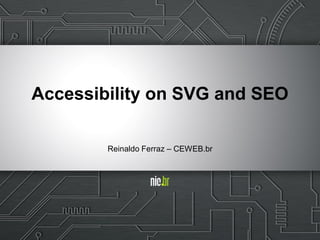 Accessibility on SVG and SEO
Reinaldo Ferraz – CEWEB.br
 