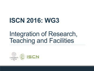 ISCN 2016: WG3
Integration of Research,
Teaching and Facilities
 