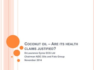 COCONUT OIL – ARE ITS HEALTH 
CLAIMS JUSTIFIED? 
Dr.Laurence Eyres ECG Ltd 
Chairman NZIC Oils and Fats Group 
November 2014 
 