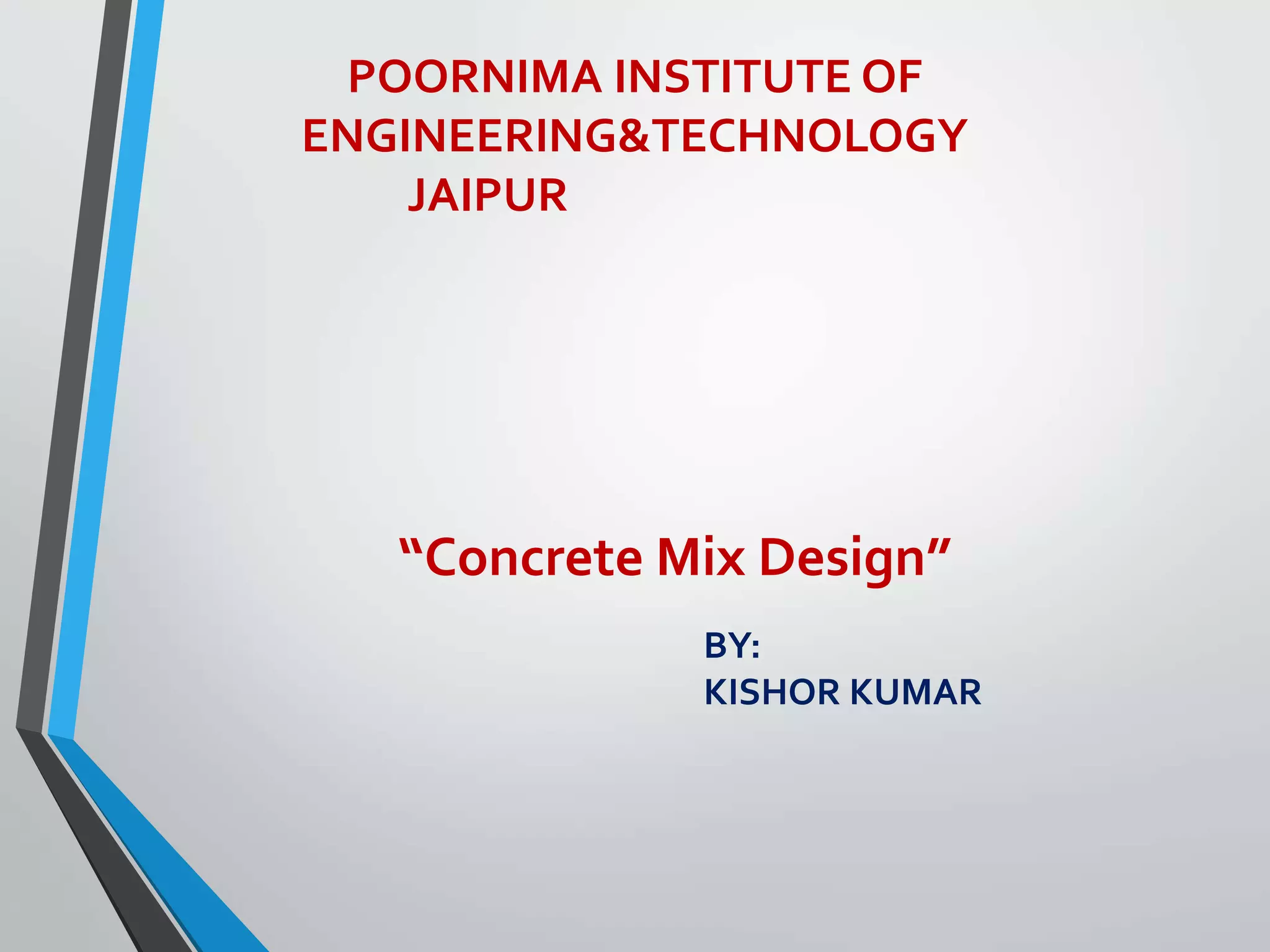 POORNIMA INSTITUTE OF
ENGINEERING&TECHNOLOGY
JAIPUR
“Concrete Mix Design”
BY:
KISHOR KUMAR
