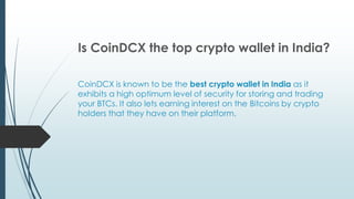 CoinDCX is known to be the best crypto wallet in India as it
exhibits a high optimum level of security for storing and trading
your BTCs. It also lets earning interest on the Bitcoins by crypto
holders that they have on their platform.
Is CoinDCX the top crypto wallet in India?
 