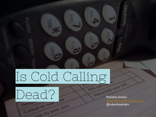 Is Cold Calling
Dead? Roberto Amaro
roberto@robertoamaro.com
@robertosamaro
 