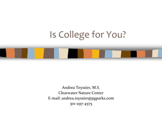 Is College for You?




        Andrea Teyssier, M.S.
     Clearwater Nature Center
E-mail: andrea.teyssier@pgparks.com
            301-297-4575
 