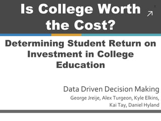↗
1
Data Driven Decision Making
George Jreije, Alex Turgeon, Kyle Elkins,
Kai Tay, Daniel Hyland
Is College Worth
the Cost?
Determining Student Return on
Investment in College
Education
 