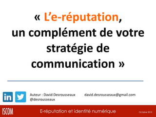 « L’e-réputation,
un complément de votre
stratégie de
communication »
Auteur : David Desrousseaux
@desrousseaux

david.desrousseaux@gmail.com

 