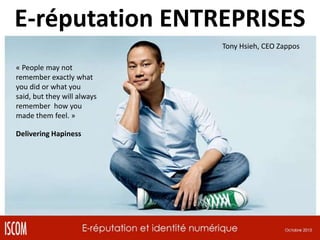E-réputation ENTREPRISES
Tony Hsieh, CEO Zappos
« People may not
remember exactly what
you did or what you
said, but they will always
remember how you
made them feel. »
Delivering Hapiness

 