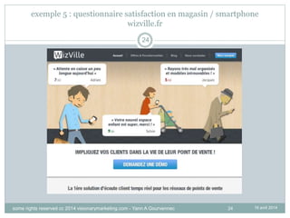 24
exemple 5 : questionnaire satisfaction en magasin / smartphone
wizville.fr
16 avril 2014
24
some rights reserved cc 2014 visionarymarketing.com - Yann A Gourvennec
 