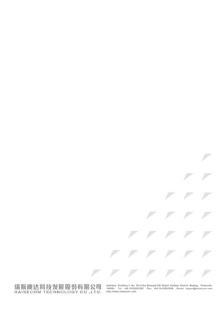 Address: Building 2, No. 28 of the Shangdi 6th Street, Haidian District, Beijing Postcode:
100085 Tel: +86-10-82883305 Fax: +86-10-82883056 Email: export@raisecom.com
http://www.raisecom.com
 