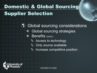 Domestic & Global Sourcing/Supplier Selection Global sourcing considerations  Global sourcing strategies Benefits  (cont.) Access to technology  Only source available Increase competitive position 