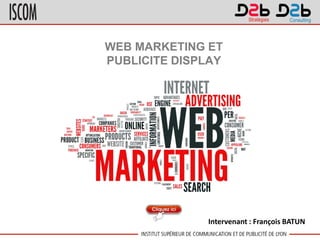 WEB MARKETING ET
PUBLICITE DISPLAY
Intervenant : François BATUN
 