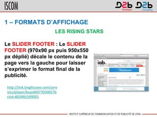 1 – FORMATS D’AFFICHAGE
Le SLIDER FOOTER : Le SLIDER
FOOTER (970x90 px puis 950x550
px déplié) décale le contenu de la
pag...