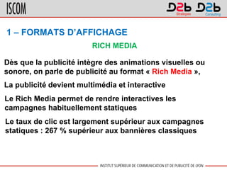 1 – FORMATS D’AFFICHAGE
Dès que la publicité intègre des animations visuelles ou
sonore, on parle de publicité au format «...
