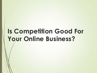 Is Competition Good For
Your Online Business?
 