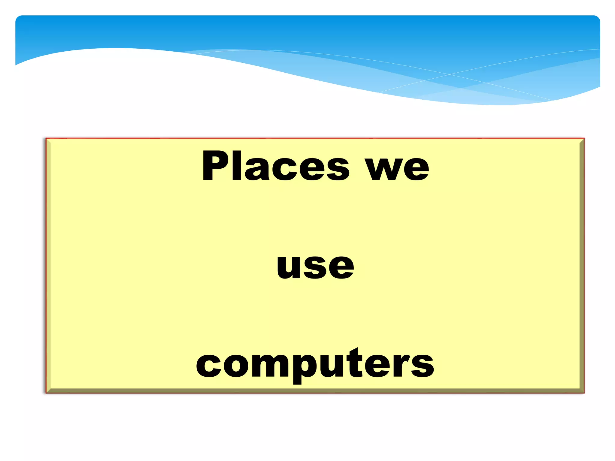 Places we
use
computers