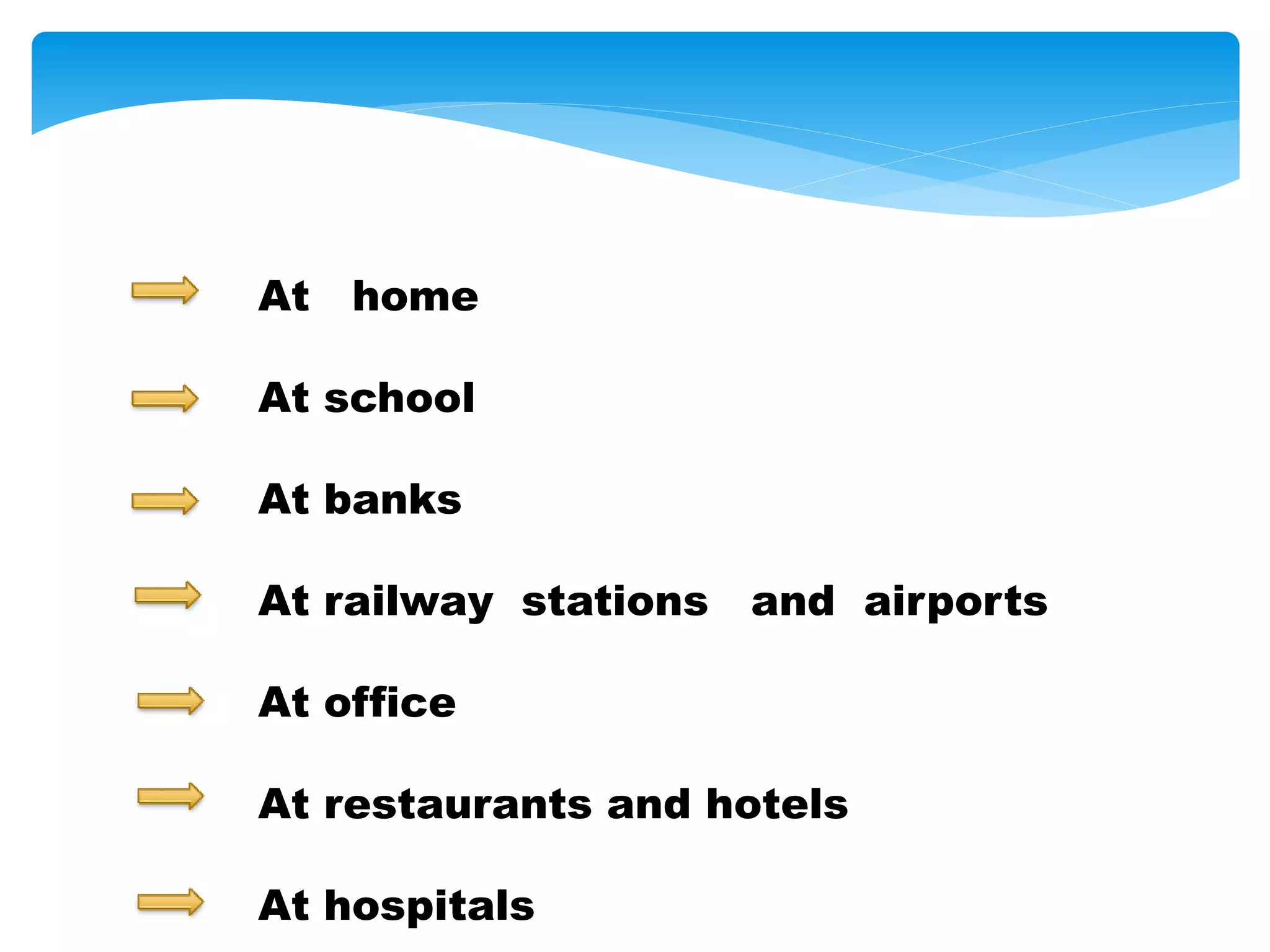 At home
At school
At banks
At railway stations and airports
At office
At restaurants and hotels
At hospitals