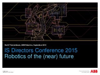 © ABB Group
September 14, 2015 | Slide 1
IS Directors Conference 2015
Robotics of the (near) future
Bertil Thorvaldsson, ABB Robotics, September 2015
 