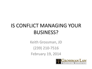 IS CONFLICT MANAGING YOUR
BUSINESS?
Keith Grossman, JD
(239) 210-7516
February 19, 2014
 