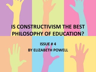 IS CONSTRUCTIVISM THE BEST
PHILOSOPHY OF EDUCATION?
            ISSUE # 4
     BY ELIZABETH POWELL
 