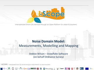 Noise Domain Model:
Measurements, Modelling and Mapping
Debbie Wilson – Snowflake Software
(on behalf Ordnance Survey)
 