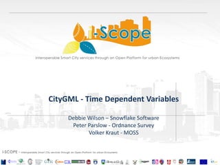 CityGML - Time Dependent Variables
Debbie Wilson – Snowflake Software
Peter Parslow - Ordnance Survey
Volker Kraut - MOSS
 