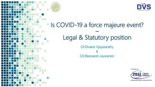 Is COVID-19 a force majeure event?
–
Legal & Statutory position
CA Divakar Vijayasarathy
&
CS Meenakshi Jayaraman
 
