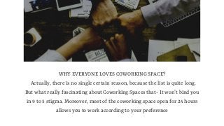 WHY EVERYONE LOVES COWORKING SPACE?
  Actually, there is no single certain reason, because the list is quite long.
But wha...