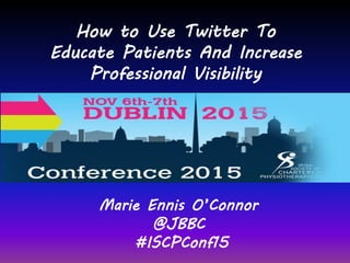 Marie Ennis O’Connor
@JBBC
#ISCPConf15
How to Use Twitter To
Educate Patients And Increase
Professional Visibility
 