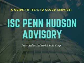 ISC PENN HUDSON
ADVISORY
A G U I D E T O I S C ' S I Q C L O U D S E R V I C E :
Presented by Industrial Sales Corp.
 