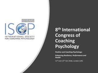 8th International
Congress of
Coaching
Psychology
Positive and Coaching Psychology:
Enhancing Resilience, Performance and
Health
11th and 12th Oct 2018, London (UK)
 