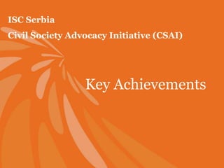 ISC Serbia
Civil Society Advocacy Initiative (CSAI)




                 Key Achievements
 