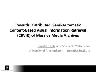 Towards Distributed, Semi-Automatic
Content-Based Visual Information Retrieval
(CBVIR) of Massive Media Archives
Christian Kehl and Ana Lucia Varbanescu
University of Amsterdam – Informatics Institute
 
