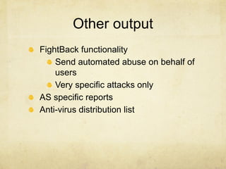 Other output
FightBack functionality
    Send automated abuse on behalf of
    users
    Very specific attacks only
AS specific reports
Anti-virus distribution list
 