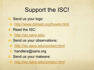 Support the ISC!
Send us your logs:
 http://www.dshield.org/howto.html
Read the ISC:
 http://isc.sans.edu/
Send us your observations:
 http://isc.sans.edu/contact.html
 handlers@sans.org
Send us your malware:
 http://isc.sans.edu/contact.html
 