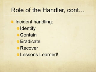 Role of the Handler, cont…
 Incident handling:
   Identify
   Contain
   Eradicate
   Recover
   Lessons Learned!
 