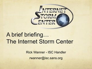 A brief briefing…
The Internet Storm Center
       Rick Wanner - ISC Handler
         rwanner@isc.sans.org
 