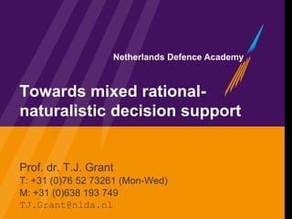 Netherlands Defence Academy



Towards mixed rational-
naturalistic decision support


Prof. dr. T.J. Grant
T: +31 (0)76 52 73261 (Mon-Wed)
M: +31 (0)638 193 749
TJ.Grant@nlda.nl
 
