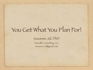 You Get What You Plan For!
        Susanne Jul, PhD
        Amaryllis Consulting, LLC
         Susanne.Jul@gmail.com
 