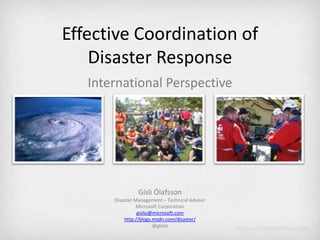 Effective Coordination of Disaster Response International Perspective Gísli Ólafsson Disaster Management – Technical Advisor Microsoft Corporation gislio@microsoft.com http://blogs.msdn.com/disaster/ @gislio 