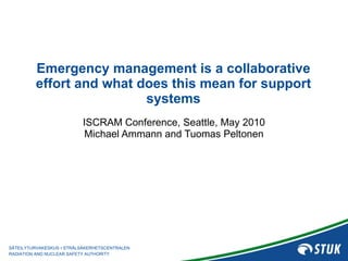 Emergency management is a collaborative effort and what does this mean for support systems ISCRAM Conference, Seattle, May 2010 Michael Ammann and Tuomas Peltonen 