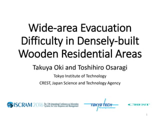 Wide-area Evacuation
Difficulty in Densely-built
Wooden Residential Areas
Takuya Oki and Toshihiro Osaragi
Tokyo Institute of Technology
CREST, Japan Science and Technology Agency
1
 