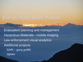 Example Public Safety Projects:

• Evacuation planning and management
• Hazardous Materials - mobile imaging
• Law enforcement visual analytics
• Additional projects
 • GARI – gang graffiti
 • Jigsaw

                          April 2012
 