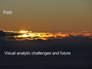 Path
Introduction to our Center - VACCINE
Motivation and introduction to visual analytics
Example solutions we’ve developed
  Health visual analytics
  Public safety
  Resource allocation




 Visual analytic challenges and future


                                     April 2012
 