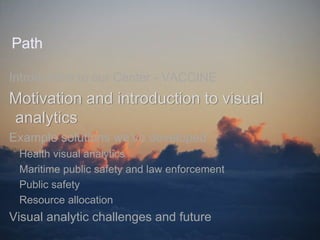 Path

Introduction to our Center - VACCINE
Motivation and introduction to visual
analytics
Example solutions we’ve developed
 Health visual analytics
 Maritime public safety and law enforcement
 Public safety
 Resource allocation
Visual analytic challenges and future
                            April 2012
 