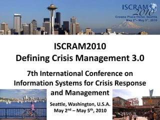 ISCRAM2010 Defining Crisis Management 3.0 7th International Conference on Information Systems for Crisis Response and Management Seattle, Washington, U.S.A. May 2nd – May 5th, 2010 